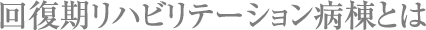 回復期リハビリテーション病棟とは